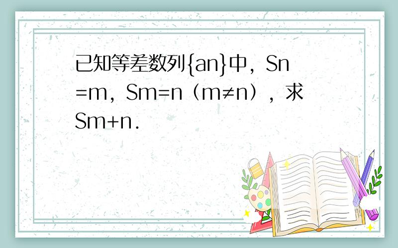 已知等差数列{an}中，Sn=m，Sm=n（m≠n），求Sm+n．