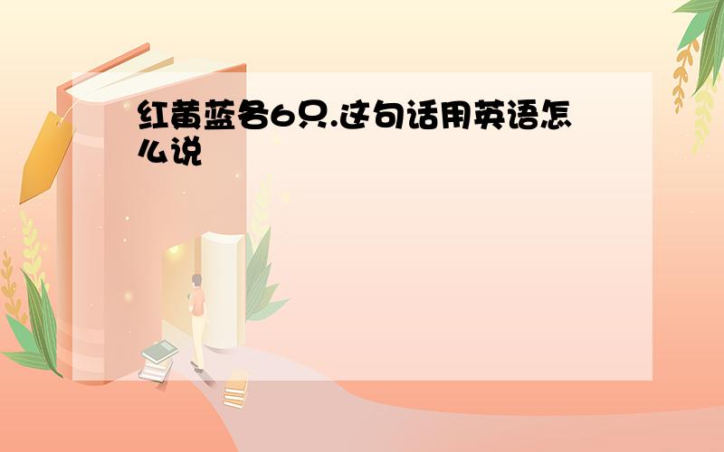 红黄蓝各6只.这句话用英语怎么说