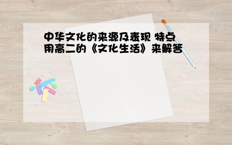 中华文化的来源及表现 特点 用高二的《文化生活》来解答