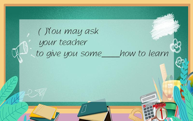 ( )You may ask your teacher to give you some____how to learn