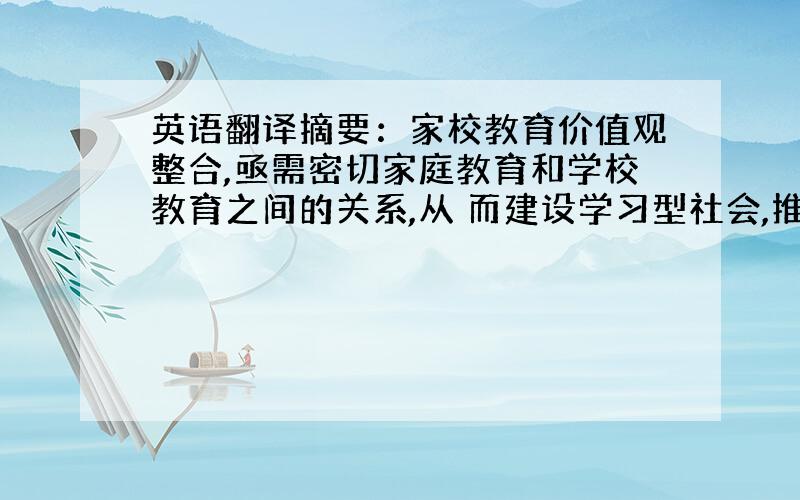 英语翻译摘要：家校教育价值观整合,亟需密切家庭教育和学校教育之间的关系,从 而建设学习型社会,推动教育的可持续性发展.其