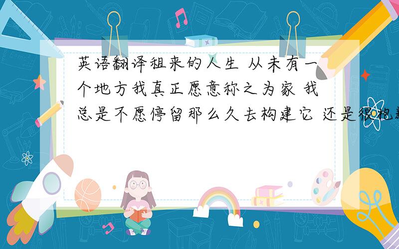 英语翻译租来的人生 从未有一个地方我真正愿意称之为家 我总是不愿停留那么久去构建它 还是很抱歉我没有真正爱上你 但我内心