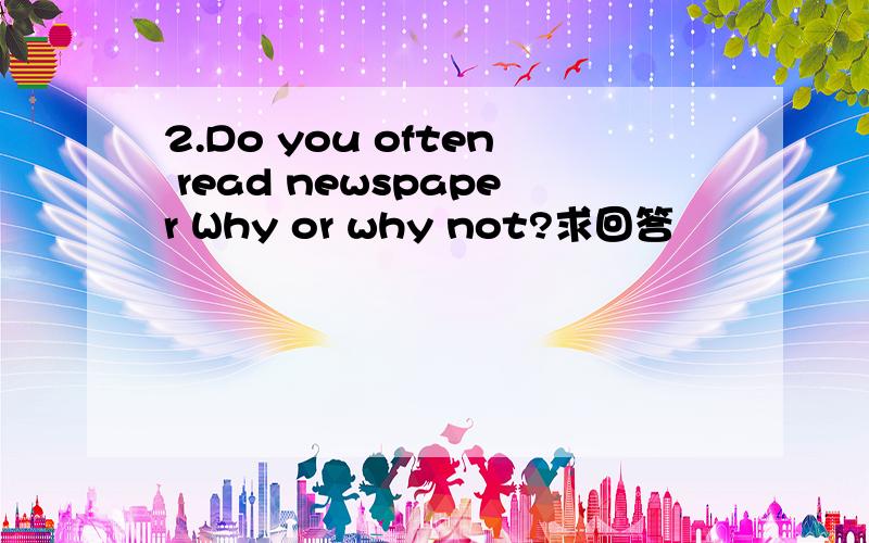 2.Do you often read newspaper Why or why not?求回答