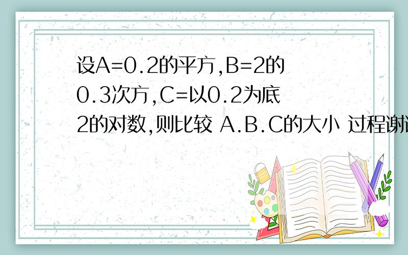 设A=0.2的平方,B=2的0.3次方,C=以0.2为底2的对数,则比较 A.B.C的大小 过程谢谢