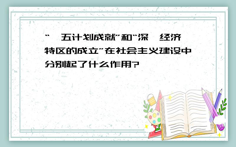 “一五计划成就”和“深圳经济特区的成立”在社会主义建设中分别起了什么作用?