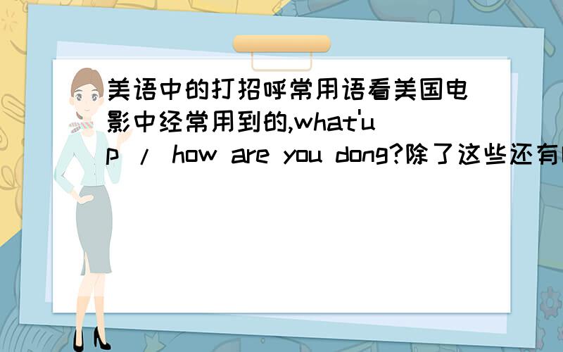 美语中的打招呼常用语看美国电影中经常用到的,what'up / how are you dong?除了这些还有哪写啊?通