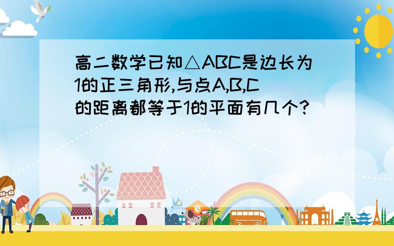 高二数学已知△ABC是边长为1的正三角形,与点A,B,C的距离都等于1的平面有几个?