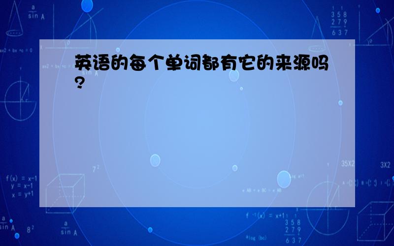 英语的每个单词都有它的来源吗?