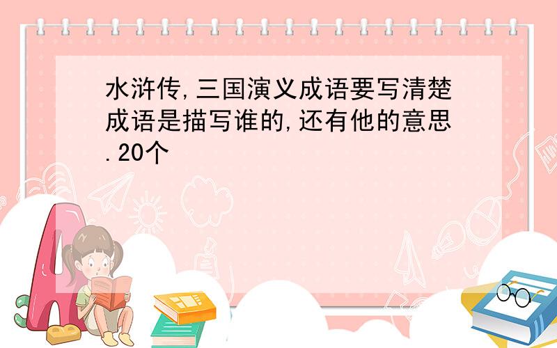 水浒传,三国演义成语要写清楚成语是描写谁的,还有他的意思.20个