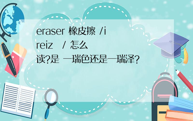 eraser 橡皮擦 /i reizə/ 怎么读?是 一瑞色还是一瑞泽?