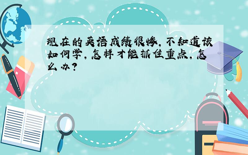 现在的英语成绩很惨,不知道该如何学,怎样才能抓住重点,怎么办?