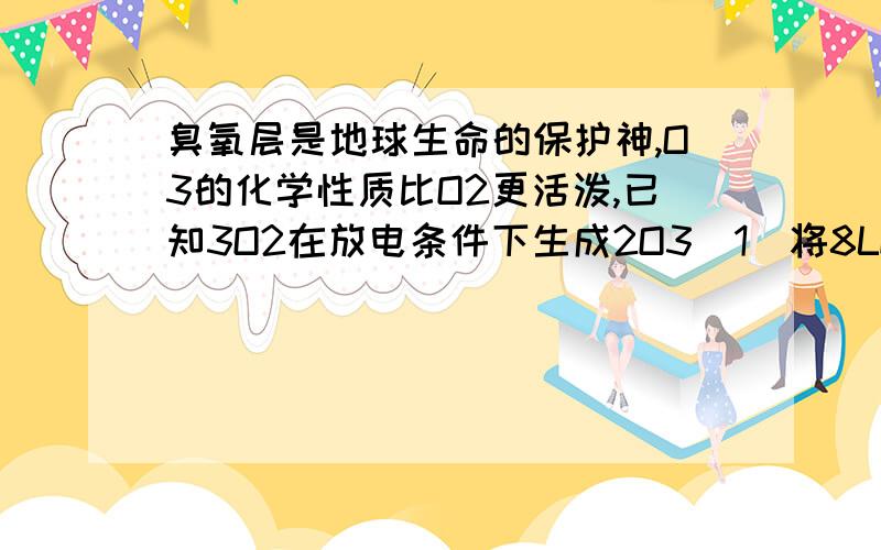 臭氧层是地球生命的保护神,O3的化学性质比O2更活泼,已知3O2在放电条件下生成2O3（1）将8LO2通过放电管后,恢复