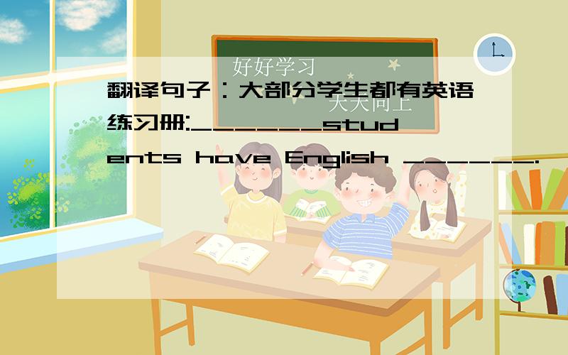 翻译句子：大部分学生都有英语练习册:______students have English ______.