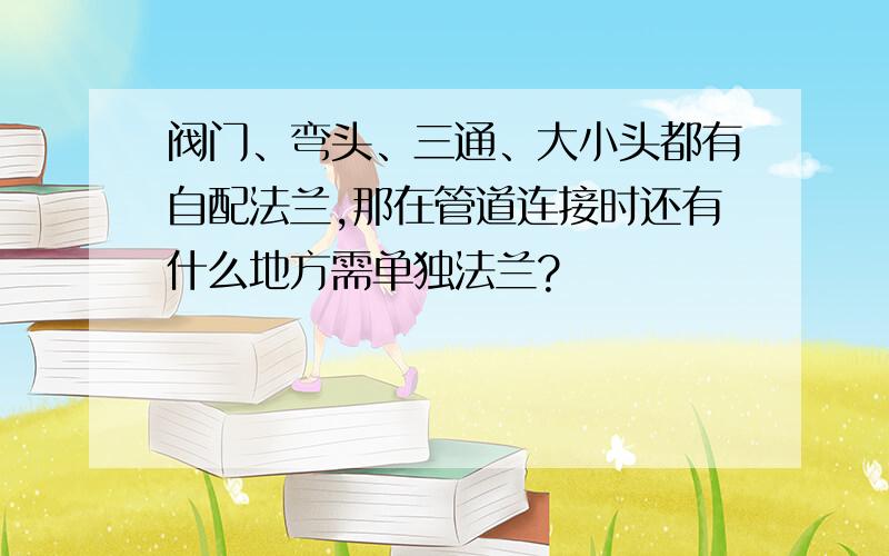 阀门、弯头、三通、大小头都有自配法兰,那在管道连接时还有什么地方需单独法兰?