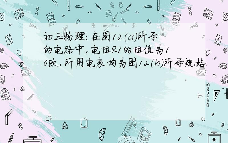 初三物理：在图12（a）所示的电路中,电阻R1的阻值为10欧,所用电表均为图12（b）所示规格.