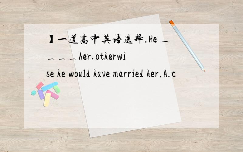 】一道高中英语选择.He ____her,otherwise he would have married her.A.c