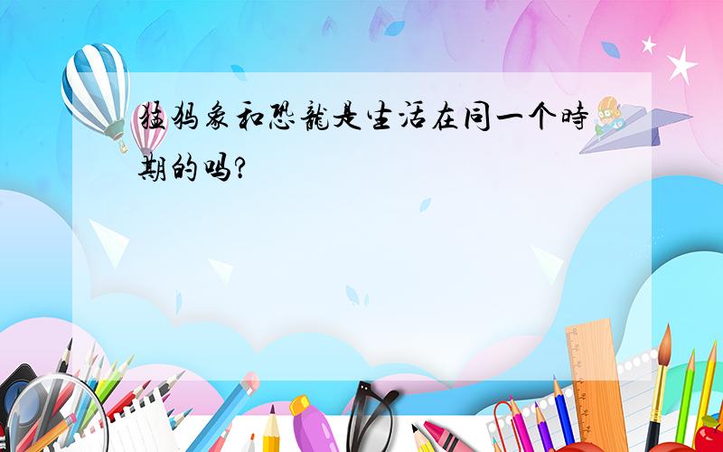 猛犸象和恐龙是生活在同一个时期的吗?