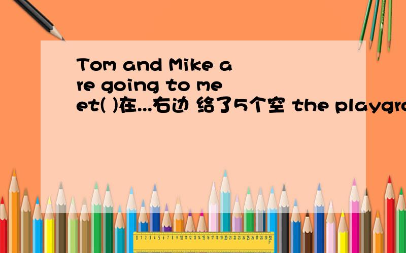 Tom and Mike are going to meet( )在...右边 给了5个空 the playground