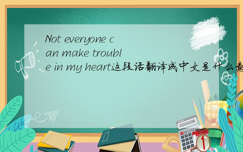 Not everyone can make trouble in my heart这段话翻译成中文是什么意思?