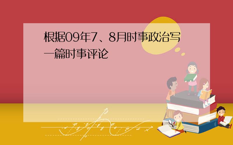 根据09年7、8月时事政治写一篇时事评论