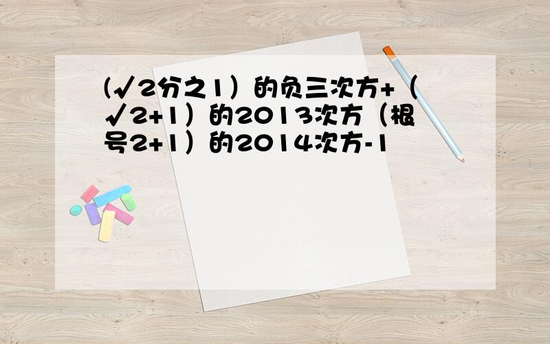 (√2分之1）的负三次方+（√2+1）的2013次方（根号2+1）的2014次方-1