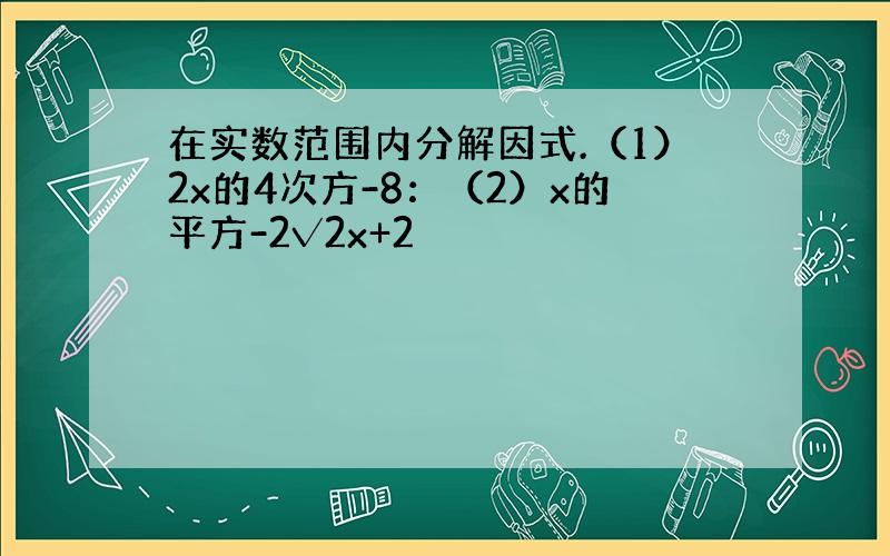 在实数范围内分解因式.（1）2x的4次方-8：（2）x的平方-2√2x+2