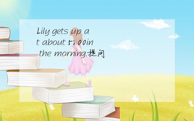 Lily gets up at about 5;00in the morning.提问