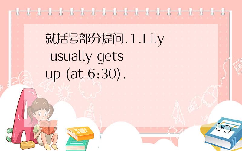 就括号部分提问.1.Lily usually gets up (at 6:30).