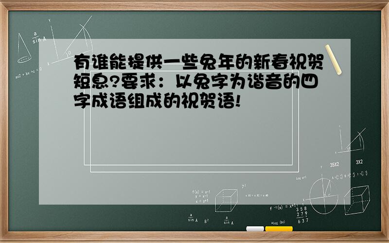 有谁能提供一些兔年的新春祝贺短息?要求：以兔字为谐音的四字成语组成的祝贺语!