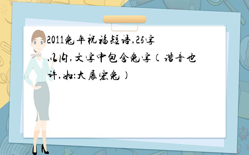 2011兔年祝福短语,25字以内,文字中包含兔字（谐音也许,如：大展宏兔）