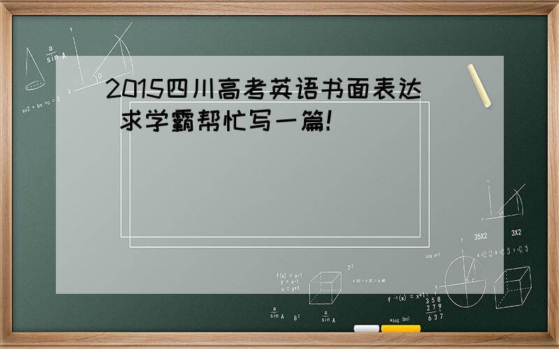 2015四川高考英语书面表达 求学霸帮忙写一篇！