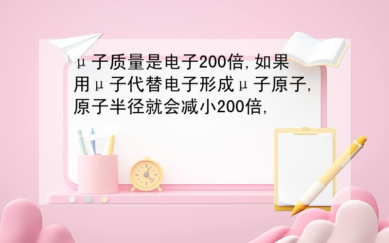 μ子质量是电子200倍,如果用μ子代替电子形成μ子原子,原子半径就会减小200倍,