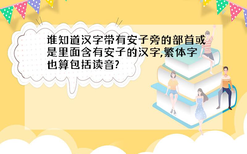 谁知道汉字带有安子旁的部首或是里面含有安子的汉字,繁体字也算包括读音?