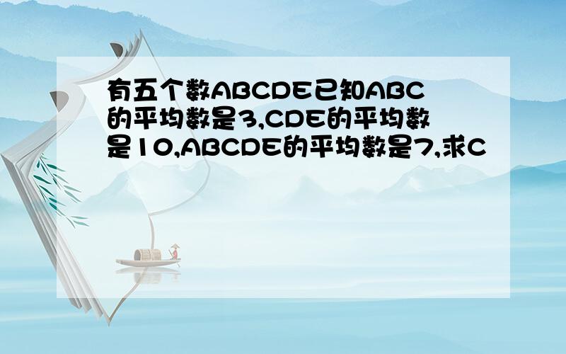 有五个数ABCDE已知ABC的平均数是3,CDE的平均数是10,ABCDE的平均数是7,求C