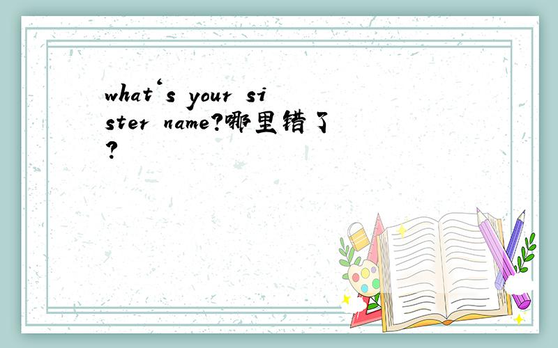 what‘s your sister name?哪里错了?