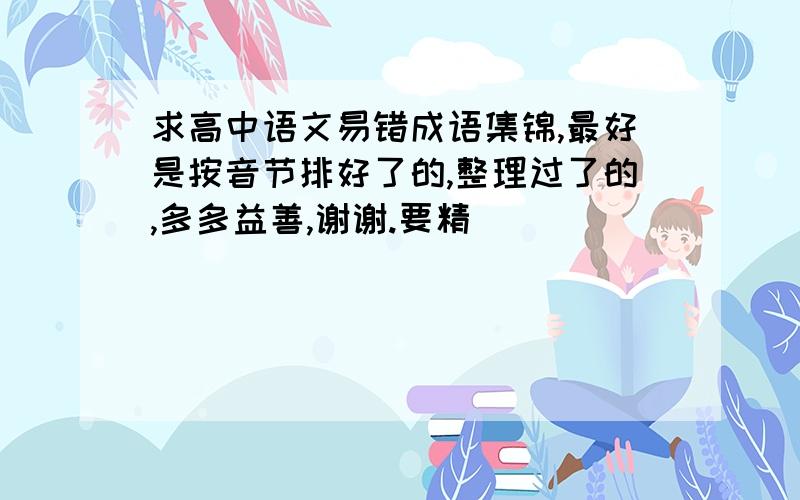 求高中语文易错成语集锦,最好是按音节排好了的,整理过了的,多多益善,谢谢.要精