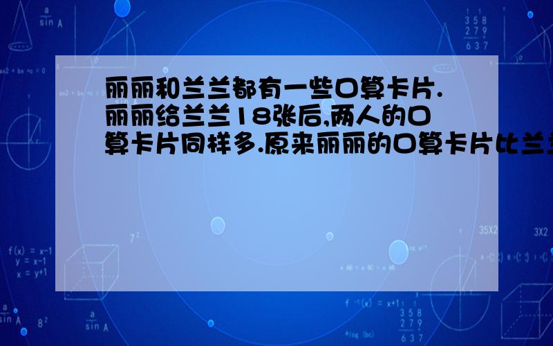 丽丽和兰兰都有一些口算卡片.丽丽给兰兰18张后,两人的口算卡片同样多.原来丽丽的口算卡片比兰兰的多几张?