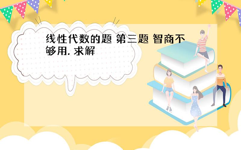 线性代数的题 第三题 智商不够用. 求解