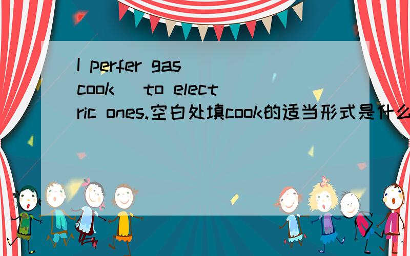 I perfer gas (cook) to electric ones.空白处填cook的适当形式是什么急?为什么呢?