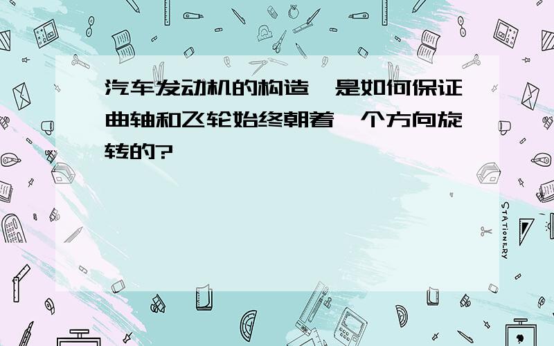 汽车发动机的构造,是如何保证曲轴和飞轮始终朝着一个方向旋转的?