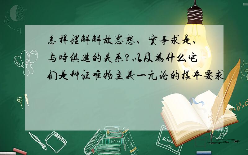 怎样理解解放思想、实事求是、与时俱进的关系?以及为什么它们是辩证唯物主义一元论的根本要求