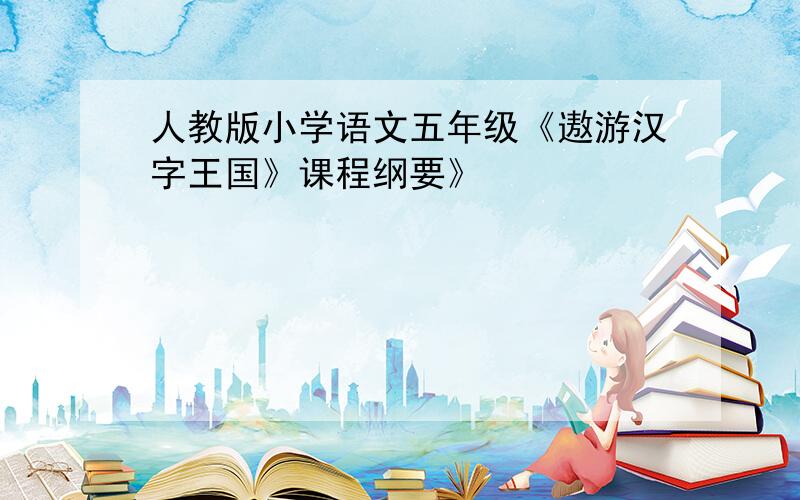 人教版小学语文五年级《遨游汉字王国》课程纲要》