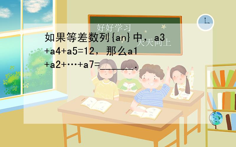 如果等差数列{an}中，a3+a4+a5=12，那么a1+a2+…+a7=______．