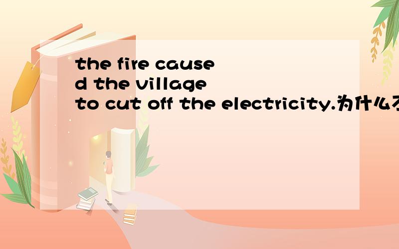 the fire caused the village to cut off the electricity.为什么不能