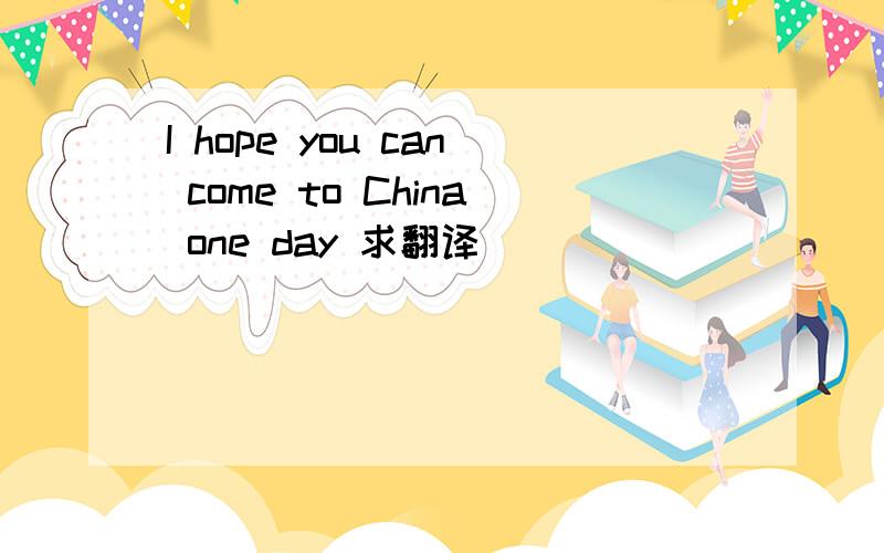 I hope you can come to China one day 求翻译