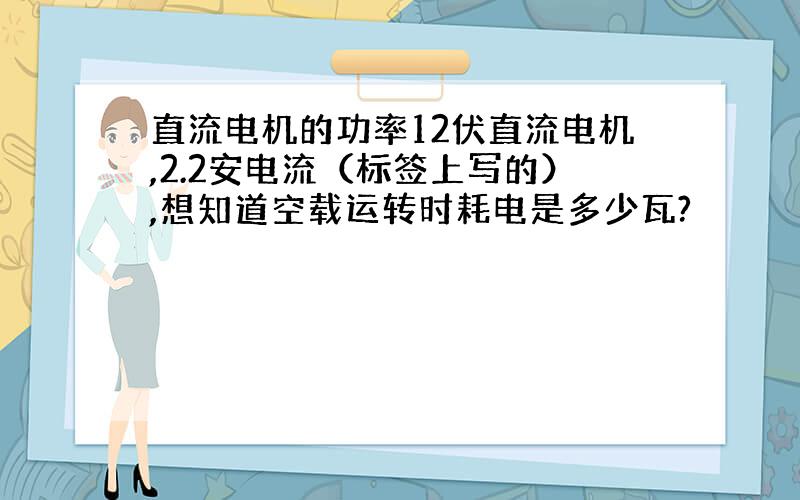 直流电机的功率12伏直流电机,2.2安电流（标签上写的）,想知道空载运转时耗电是多少瓦?