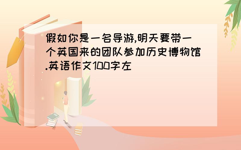 假如你是一名导游,明天要带一个英国来的团队参加历史博物馆.英语作文100字左