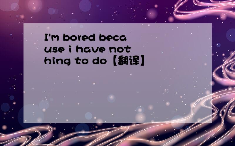 I'm bored because i have nothing to do【翻译】