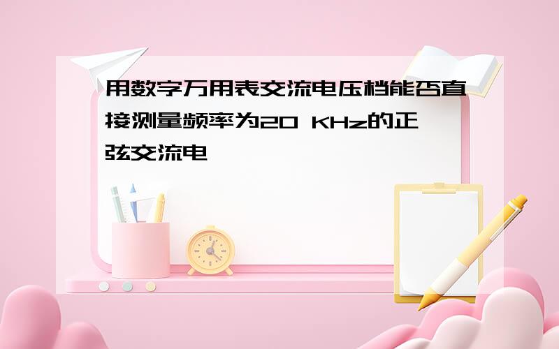 用数字万用表交流电压档能否直接测量频率为20 KHz的正弦交流电