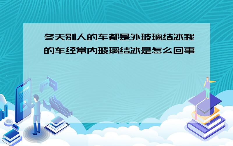 冬天别人的车都是外玻璃结冰我的车经常内玻璃结冰是怎么回事